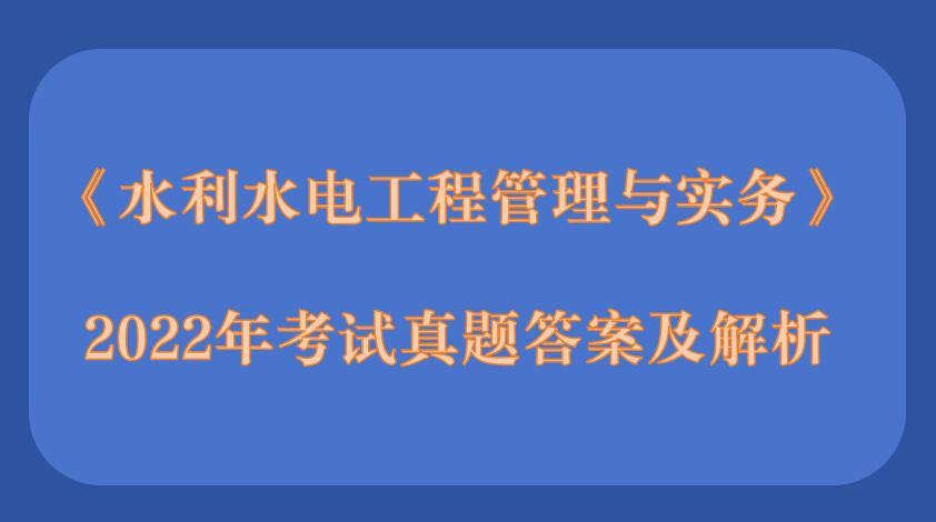 2022年二级建造师《水利水电工程管理与实务》考试真题答案及解析