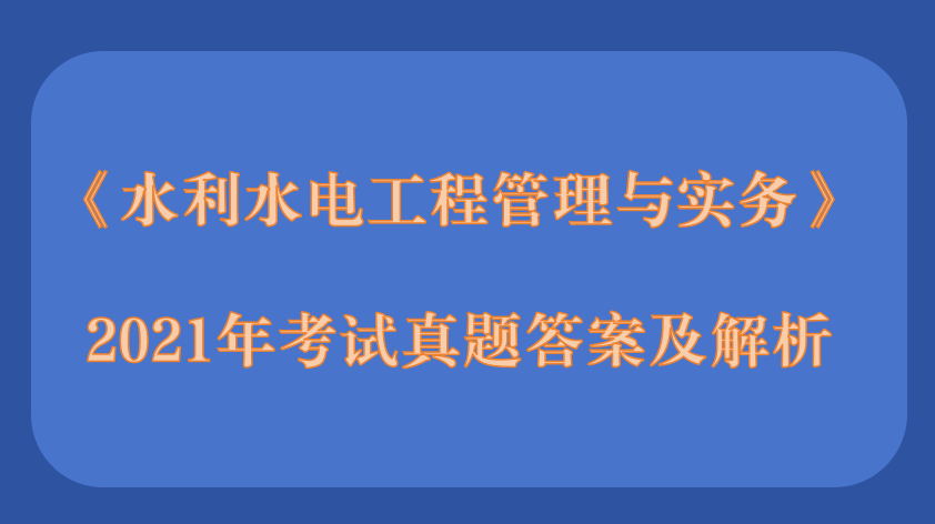 2021年第二批二级建造师《水利水电工程管理与实务》考试真题答案及解析