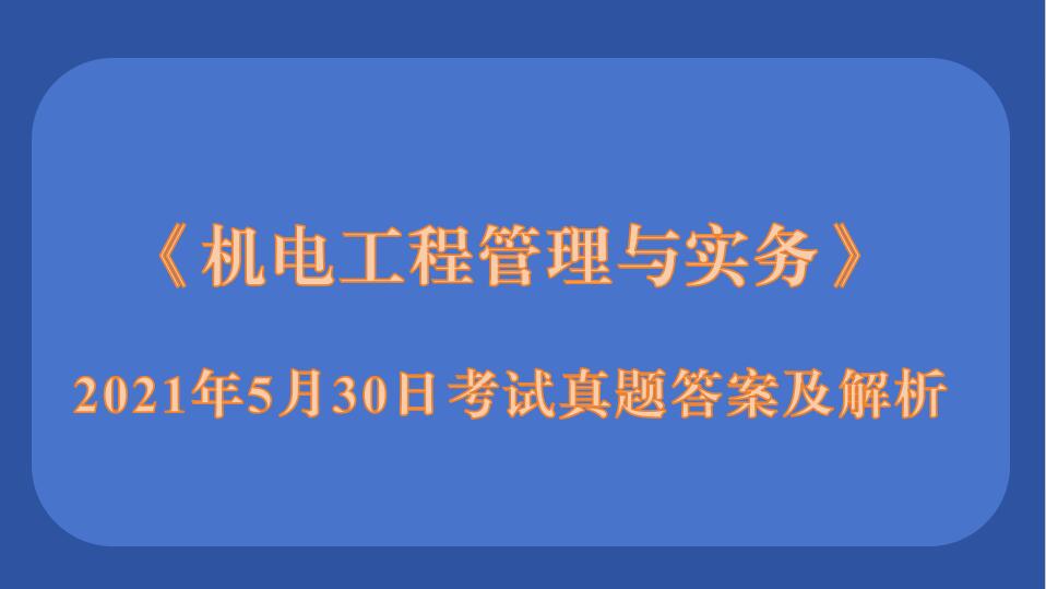 2021年5月30日二级建造师《机电工程管理与实务》考试真题答案及解析