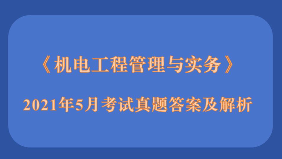 2021年5月二级建造师《机电工程管理与实务》考试真题答案及解析