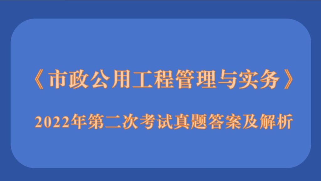 2022年二级建造师《市政公用工程管理与实务》考试真题答案及解析（2天3场)