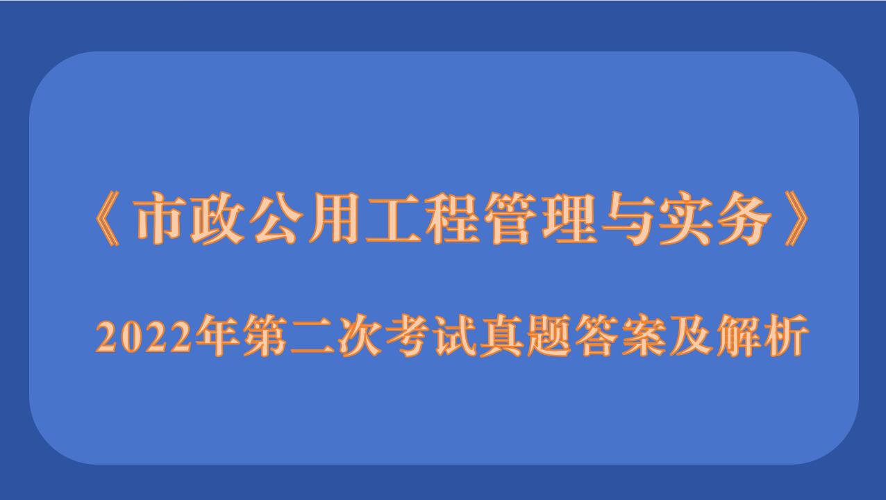 2022年二级建造师《市政公用工程管理与实务》考试真题答案及解析（2天3场)